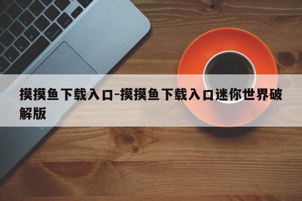 摸摸鱼下载入口-摸摸鱼下载入口迷你世界破解版