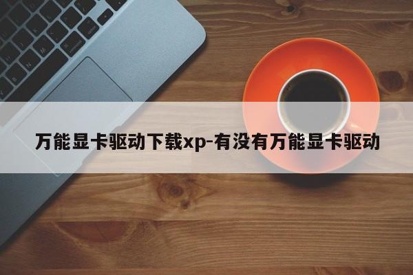 万能显卡驱动下载xp-有没有万能显卡驱动